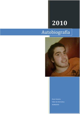2010
Autobiografía




    Oscar Aravena
    Taller de Informática
    26/08/2010
 