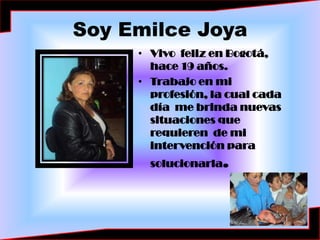 Soy Emilce Joya Vivo  feliz en Bogotá, hace 19 años. Trabajo en mi profesión, la cual cada día  me brinda nuevas situaciones que requieren  de mi intervención para solucionarla. 