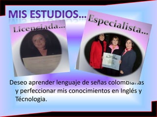 Mis estudios…<br />Deseo aprender lenguaje de señas colombianas y perfeccionar mis conocimientos en Inglés y Técnologia.<b...