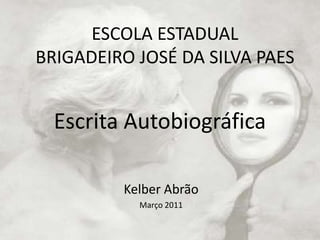 ESCOLA ESTADUAL BRIGADEIRO JOSÉ DA SILVA PAES  Escrita Autobiográfica Kelber Abrão Março 2011 