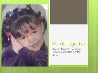 Autobiografía
Mi vida Cynthia Johanna
López Hernández hasta
2012.
 