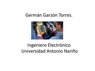 Germán Garzón Torres.




  Ingeniero Electrónico
Universidad Antonio Nariño
 
