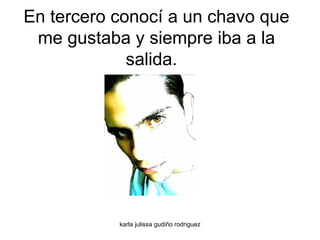 En tercero conocí a un chavo que me gustaba y siempre iba a la salida.  