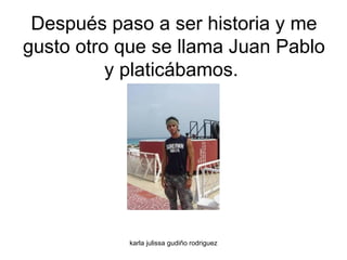 Después paso a ser historia y me gusto otro que se llama Juan Pablo y platicábamos.  
