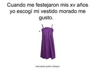 Cuando me festejaron mis xv años yo escogí mi vestido morado me gusto.  