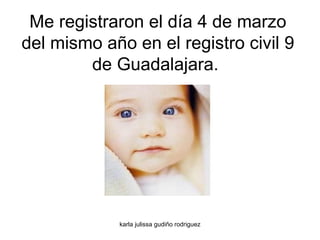 Me registraron el día 4 de marzo del mismo año en el registro civil 9 de Guadalajara.  