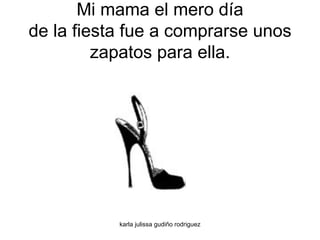 Mi mama el mero día de la fiesta fue a comprarse unos zapatos para ella. 