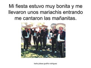Mi fiesta estuvo muy bonita y me llevaron unos mariachis entrando me cantaron las mañanitas. 