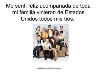 Me sentí feliz acompañada de toda mi familia vinieron de Estados Unidos todos mis tíos.  