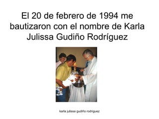 El 20 de febrero de 1994 me bautizaron con el nombre de Karla Julissa Gudiño Rodríguez 