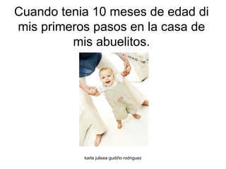 Cuando tenia 10 meses de edad di mis primeros pasos en la casa de mis abuelitos. 