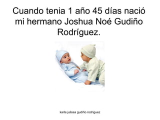 Cuando tenia 1 año 45 días nació mi hermano Joshua Noé Gudiño Rodríguez. 