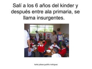 Salí a los 6 años del kinder y después entre ala primaria, se llama insurgentes.  