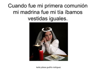 Cuando fue mi primera comunión mi madrina fue mi tía íbamos vestidas iguales. 