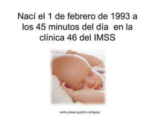 Nací el 1 de febrero de 1993 a los 45 minutos del día  en la clínica 46 del IMSS 