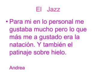 El  Jazz Para mi en lo personal me gustaba mucho pero lo que más me a gustado era la natación. Y también el patinaje sobre hielo.  Andrea 