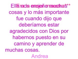 Ella nos enseño muchas cosas y lo más importante fue cuando dijo que deberíamos estar agradecidos con Dios por habernos puesto en su camino y aprender de muchas cosas.  Andrea Era la mejor maestra*** 