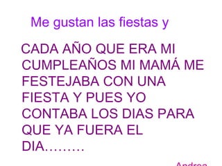 Me gustan las fiestas y  CADA AÑO QUE ERA MI CUMPLEAÑOS MI MAMÁ ME FESTEJABA CON UNA FIESTA Y PUES YO CONTABA LOS DIAS PARA QUE YA FUERA EL DIA……… Andrea 