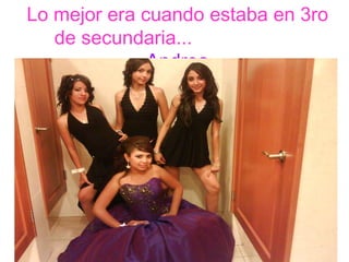 Lo mejor era cuando estaba en 3ro de secundaria...  Andrea 