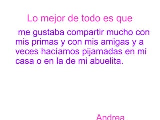 Lo mejor de todo es que me gustaba compartir mucho con mis primas y con mis amigas y a veces hacíamos pijamadas en mi casa o en la de mi abuelita.   Andrea 