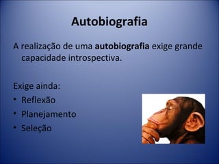 Autobiografia 
A realização de uma autobiografia exige grande 
capacidade introspectiva. 
Exige ainda: 
• Reflexão 
• Planejamento 
• Seleção 
 