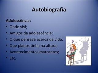 Autobiografia 
Adolescência: 
• Onde vivi; 
• Amigos da adolescência; 
• O que pensava acerca da vida; 
• Que planos tinha na altura; 
• Acontecimentos marcantes; 
• Etc. 
 