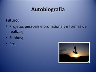 Autobiografia 
Futuro: 
• Projetos pessoais e profissionais e formas de 
realizar; 
• Sonhos; 
• Etc. 
 