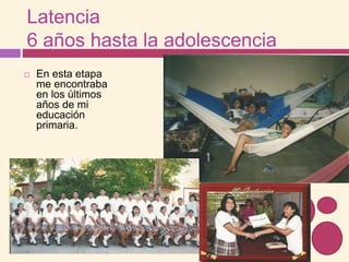 Latencia
6 años hasta la adolescencia
 En esta etapa
me encontraba
en los últimos
años de mi
educación
primaria.
 