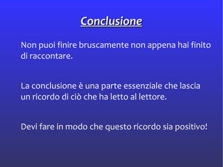 ConclusioneConclusione
Non puoi finire bruscamente non appena hai finito
di raccontare.
La conclusione è una parte essenziale che lascia
un ricordo di ciò che ha letto al lettore.
Devi fare in modo che questo ricordo sia positivo!
 