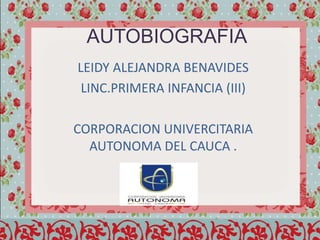 AUTOBIOGRAFIA
LEIDY ALEJANDRA BENAVIDES
LINC.PRIMERA INFANCIA (III)
CORPORACION UNIVERCITARIA
AUTONOMA DEL CAUCA .
 