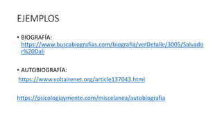 EJEMPLOS
• BIOGRAFÍA:
https://www.buscabiografias.com/biografia/verDetalle/3005/Salvado
r%20Dali
• AUTOBIOGRAFÍA:
https://www.voltairenet.org/article137043.html
https://psicologiaymente.com/miscelanea/autobiografia
 