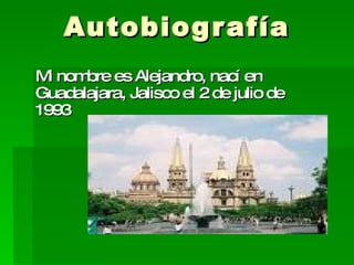 Autobiografía Mi nombre es Alejandro, nací en Guadalajara, Jalisco el 2 de julio de 1993 