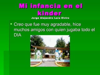 Mi infancia en el kinder  Jorge Alejandro Lara Elviro   Creo que fue muy agradable, hice muchos amigos con quien jugaba todo el DIA 