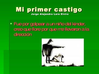 Mi primer castigo  Jorge Alejandro Lara Elviro   Fue por golpear a un niño del kinder, creo que llore por que me llevaron a la dirección 