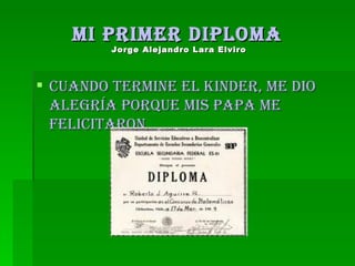 Mi primer diploma  Jorge Alejandro Lara Elviro   Cuando termine el kinder, me dio alegría porque mis papa me felicitaron 