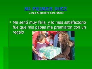 Mi primer diez  Jorge Alejandro Lara Elviro   Me sentí muy feliz, y lo mas satisfactorio fue que mis papas me premiaron con un regalo 