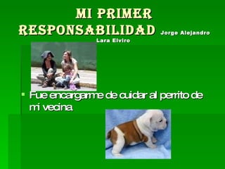 Mi primer responsabilidad  Jorge Alejandro Lara Elviro   Fue encargarme de cuidar al perrito de mi vecina 