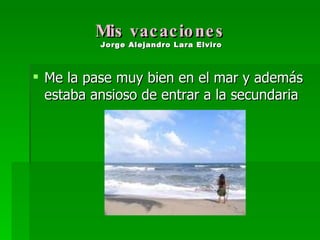 Mis vacaciones  Jorge Alejandro Lara Elviro   Me la pase muy bien en el mar y además estaba ansioso de entrar a la secundaria 