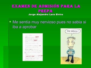 Examen de admisión para la prepa  Jorge Alejandro Lara Elviro   Me sentía muy nervioso pues no sabia si iba a aprobar 
