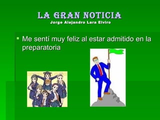 La gran noticia  Jorge Alejandro Lara Elviro   Me sentí muy feliz al estar admitido en la preparatoria 