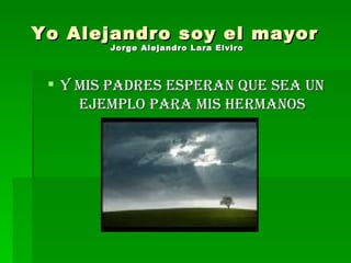 Yo Alejandro soy el mayor  Jorge Alejandro Lara Elviro   Y mis padres esperan que sea un ejemplo para mis hermanos 
