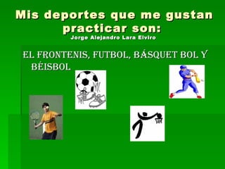 Mis deportes que me gustan practicar son:  Jorge Alejandro Lara Elviro   El Frontenis, futbol, básquet bol y béisbol  