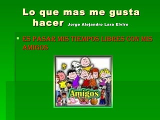 Lo que mas me gusta hacer  Jorge Alejandro Lara Elviro   Es pasar mis tiempos libres con mis amigos 