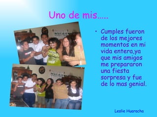 Uno de mis….. Cumples fueron de los mejores momentos en mi vida entera,ya que mis amigos me prepararon una fiesta sorpresa y fue de lo mas genial. Leslie Huaracha 