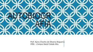AUTOBIOGR
AFIA
Prof. Ayres Charles de Oliveira Nogueira
IFRN – Campus Natal Cidade Alta
 