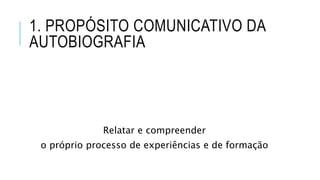 1. PROPÓSITO COMUNICATIVO DA
AUTOBIOGRAFIA
Relatar e compreender
o próprio processo de experiências e de formação
 