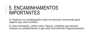 5. ENCAMINHAMENTOS
IMPORTANTES
A. Produza sua autobiografia como se estivesse escrevendo para
alguém que você conhece.
B. Faça ilustrações, utilize cores, figuras, símbolos que possam
reforçar ou complementar o que você está dizendo linguisticamente.
 
