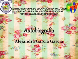 CENTRO REGIONAL DE EDUCACIÓN NORMAL CREN
LICENCIATURA EN EDUCACIÓN PREESCOLAR
“ DR.GONZALO AGUIRRE BELTRÁN”
Autobiografía
Alejandra García García
 