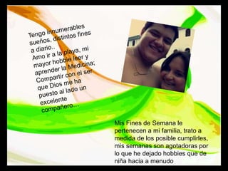 Mis Fines de Semana le
pertenecen a mi familia, trato a
medida de los posible cumplirles,
mis semanas son agotadoras por
lo que he dejado hobbies que de
niña hacia a menudo
 
