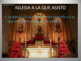 IGLESIA A LA QUE ASISTO
• La iglesia a la que asisto desde pequeño y a la
  que mis padres asisten es la católica.
 
